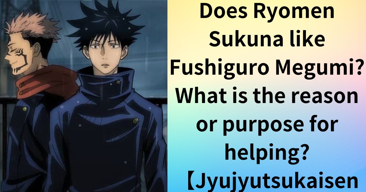 Does Ryomen Sukuna like Fushiguro MegumiWhat is the reason or purpose for helping【Jyujyutsukaisen】