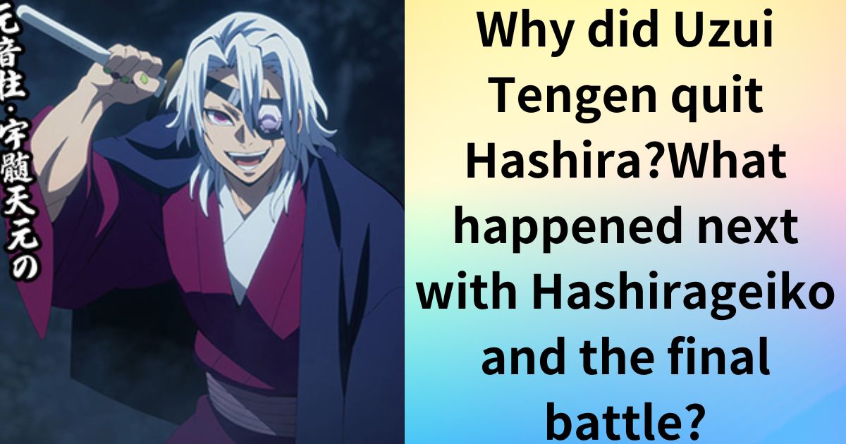 Why did Uzui Tengen quit Hashira?What happened next with Hashirageiko and the final battle?