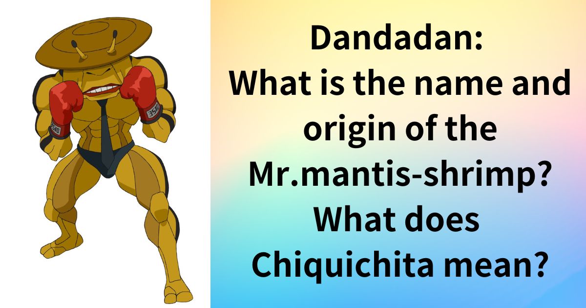 Dandadan: What is the name and origin of the Mr.mantis-shrimp? What does Chiquichita mean?